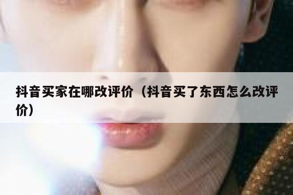 抖音买家在哪改评价（抖音买了东西怎么改评价） 第1张