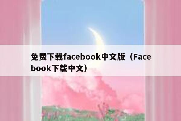免费下载facebook中文版（Facebook下载中文） 第1张