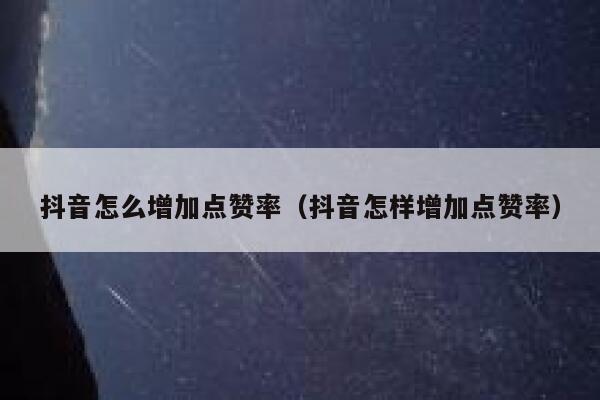 抖音怎么增加点赞率（抖音怎样增加点赞率） 第1张