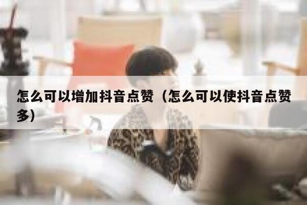 怎么可以增加抖音点赞（怎么可以使抖音点赞多） 第1张