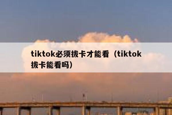 tiktok必须拔卡才能看（tiktok拔卡能看吗） 第1张