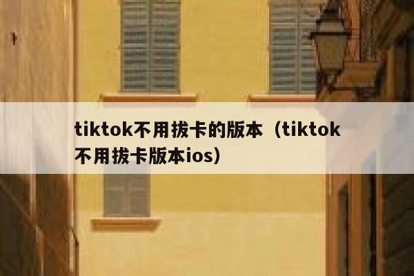 tiktok不用拔卡的版本（tiktok不用拔卡版本ios） 第1张