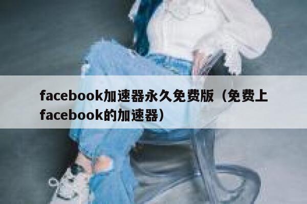 facebook加速器永久免费版（免费上facebook的加速器） 第1张