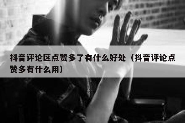 抖音评论区点赞多了有什么好处（抖音评论点赞多有什么用） 第1张