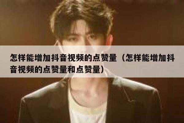 怎样能增加抖音视频的点赞量(怎样能增加抖音视频的点赞量和点赞量) 第1张 怎样能增加抖音视频的点赞量(怎样能增加抖音视频的点赞量和点赞量) 第1张
