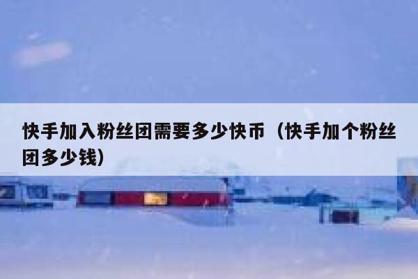 快手加入粉丝团需要多少快币（快手加个粉丝团多少钱） 第1张