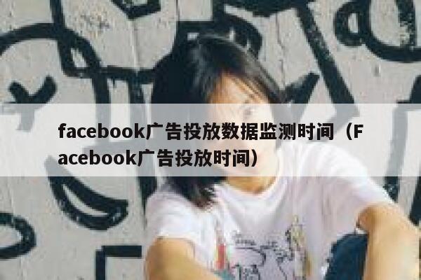 facebook广告投放数据监测时间（Facebook广告投放时间） 第1张
