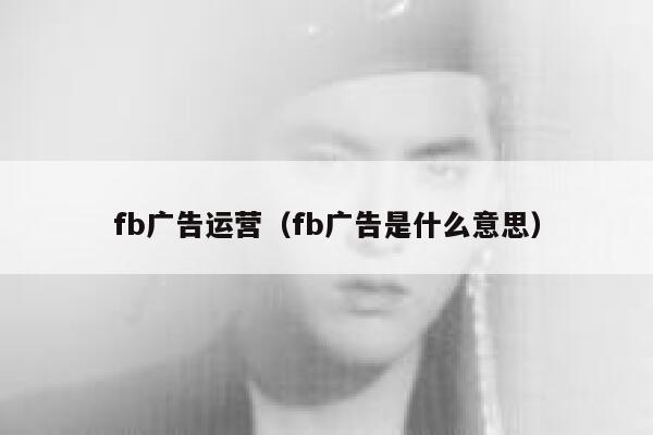 fb广告运营(fb广告是什么意思) 第1张 fb广告运营(fb广告是什么意思) 第1张