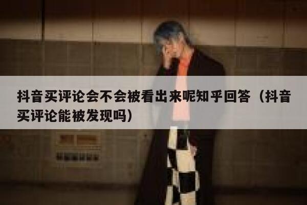抖音买评论会不会被看出来呢知乎回答(抖音买评论能被发现吗) 第1张 抖音买评论会不会被看出来呢知乎回答(抖音买评论能被发现吗) 第1张