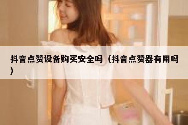 抖音点赞设备购买安全吗（抖音点赞器有用吗） 第1张