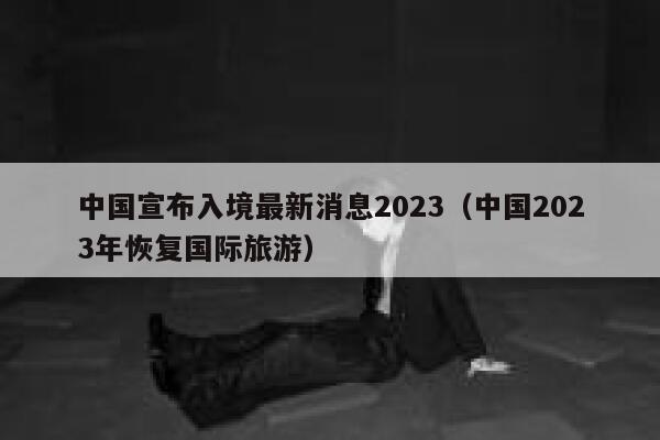 中国宣布入境最新消息2023（中国2023年恢复国际旅游） 第1张