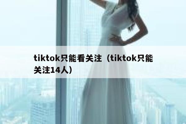 tiktok只能看关注（tiktok只能关注14人） 第1张