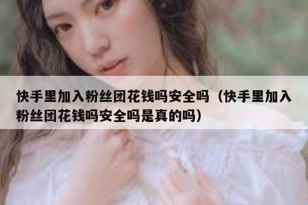 快手里加入粉丝团花钱吗安全吗(快手里加入粉丝团花钱吗安全吗是真的吗) 第1张 快手里加入粉丝团花钱吗安全吗(快手里加入粉丝团花钱吗安全吗是真的吗) 第1张