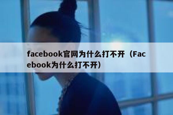 facebook官网为什么打不开(Facebook为什么打不开) 第1张 facebook官网为什么打不开(Facebook为什么打不开) 第1张
