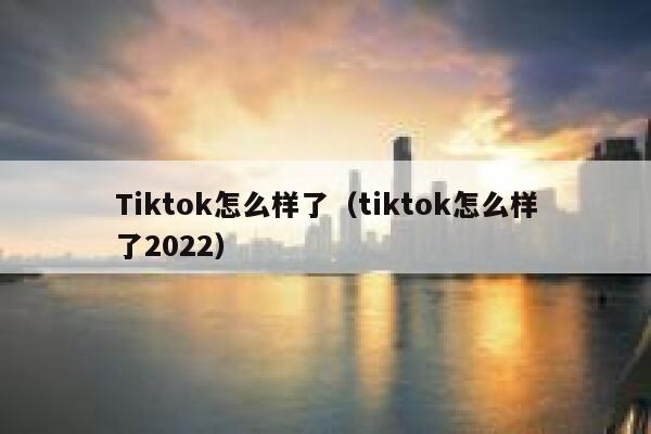 Tiktok怎么样了(tiktok怎么样了2022) 第1张 Tiktok怎么样了(tiktok怎么样了2022) 第1张