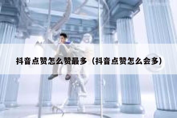抖音点赞怎么赞最多（抖音点赞怎么会多） 第1张