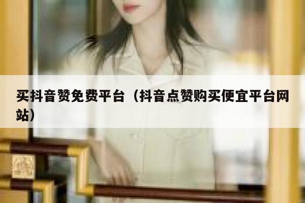 买抖音赞免费平台（抖音点赞购买便宜平台网站） 第1张