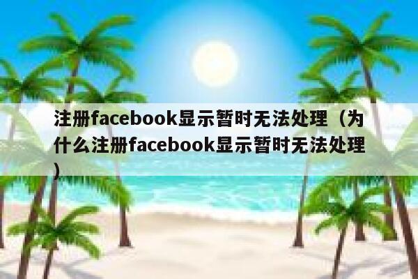 注册facebook显示暂时无法处理（为什么注册facebook显示暂时无法处理） 第1张
