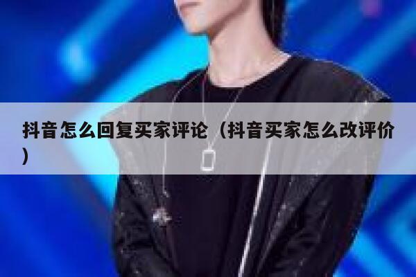 抖音怎么回复买家评论（抖音买家怎么改评价） 第1张