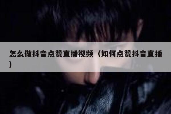 怎么做抖音点赞直播视频（如何点赞抖音直播） 第1张