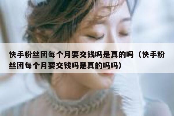 快手粉丝团每个月要交钱吗是真的吗（快手粉丝团每个月要交钱吗是真的吗吗） 第1张