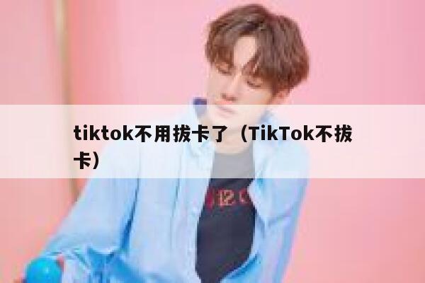 tiktok不用拔卡了（TikTok不拔卡） 第1张