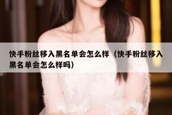 快手粉丝移入黑名单会怎么样（快手粉丝移入黑名单会怎么样吗） 第1张