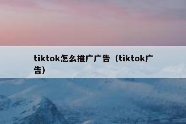 tiktok怎么推广广告（tiktok广告） 第1张