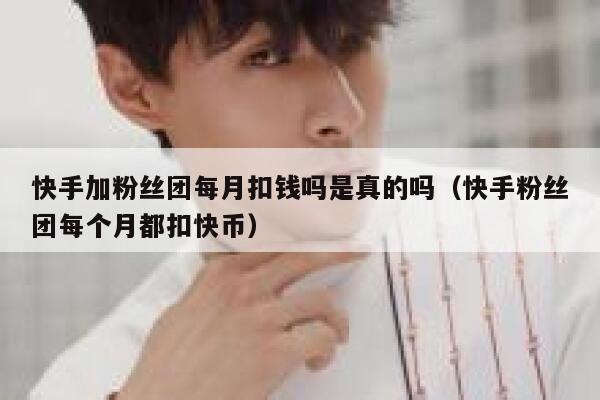 快手加粉丝团每月扣钱吗是真的吗(快手粉丝团每个月都扣快币) 第1张 快手加粉丝团每月扣钱吗是真的吗(快手粉丝团每个月都扣快币) 第1张