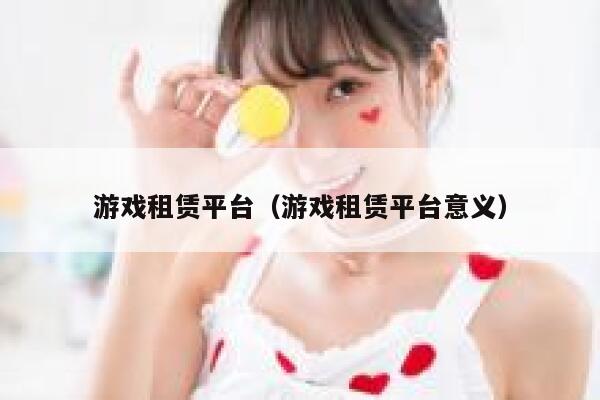 游戏租赁平台（游戏租赁平台意义） 第1张