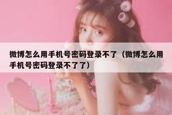 微博怎么用手机号密码登录不了(微博怎么用手机号密码登录不了了) 第1张 微博怎么用手机号密码登录不了(微博怎么用手机号密码登录不了了) 第1张