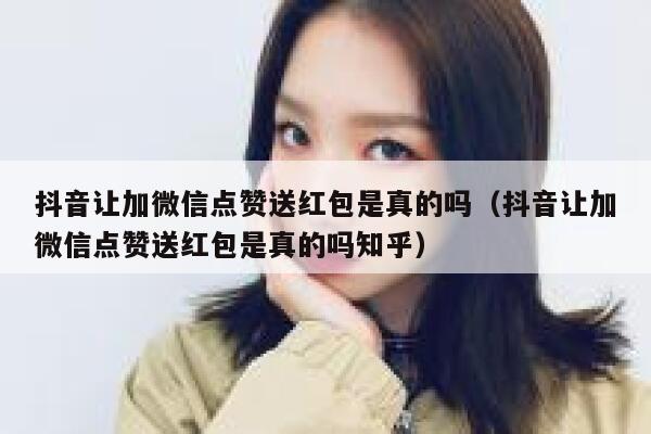 抖音让加微信点赞送红包是真的吗(抖音让加微信点赞送红包是真的吗知乎) 第1张 抖音让加微信点赞送红包是真的吗(抖音让加微信点赞送红包是真的吗知乎) 第1张