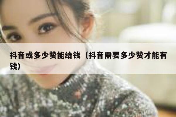 抖音或多少赞能给钱(抖音需要多少赞才能有钱) 第1张 抖音或多少赞能给钱(抖音需要多少赞才能有钱) 第1张