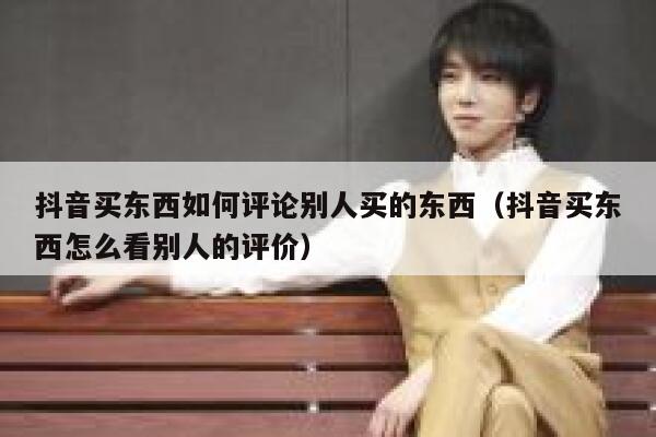抖音买东西如何评论别人买的东西（抖音买东西怎么看别人的评价） 第1张