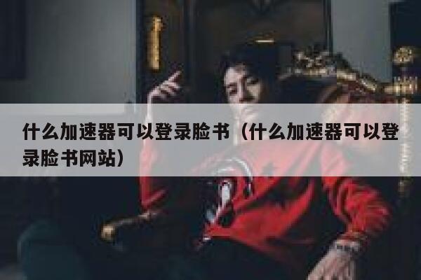 什么加速器可以登录脸书（什么加速器可以登录脸书网站） 第1张