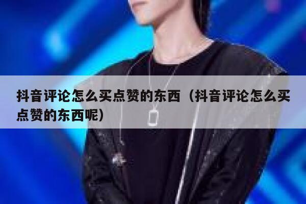 抖音评论怎么买点赞的东西（抖音评论怎么买点赞的东西呢） 第1张