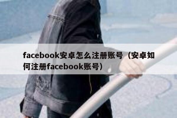 facebook安卓怎么注册账号（安卓如何注册facebook账号） 第1张