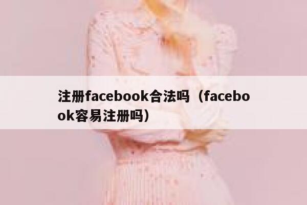 注册facebook合法吗(facebook容易注册吗) 第1张 注册facebook合法吗(facebook容易注册吗) 第1张