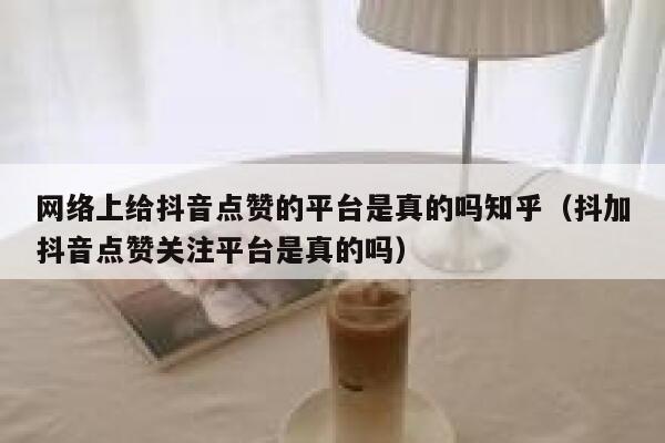 网络上给抖音点赞的平台是真的吗知乎（抖加抖音点赞关注平台是真的吗） 第1张