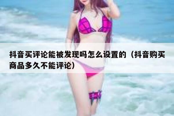 抖音买评论能被发现吗怎么设置的（抖音购买商品多久不能评论） 第1张