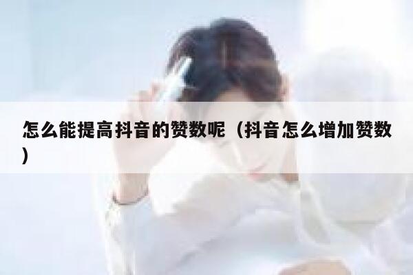 怎么能提高抖音的赞数呢（抖音怎么增加赞数） 第1张