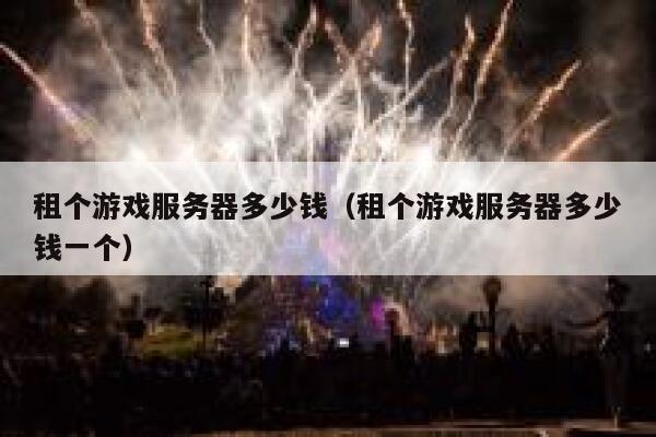 租个游戏服务器多少钱（租个游戏服务器多少钱一个） 第1张