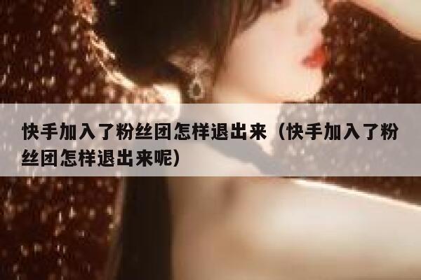 快手加入了粉丝团怎样退出来（快手加入了粉丝团怎样退出来呢） 第1张