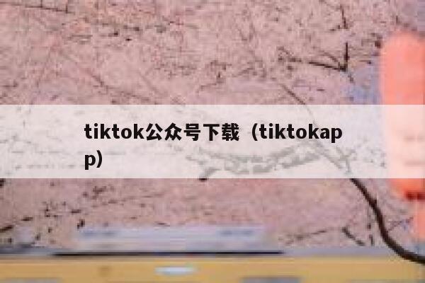 tiktok公众号下载（tiktokapp） 第1张