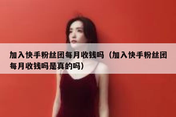 加入快手粉丝团每月收钱吗（加入快手粉丝团每月收钱吗是真的吗） 第1张