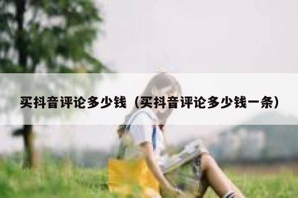 买抖音评论多少钱（买抖音评论多少钱一条） 第1张