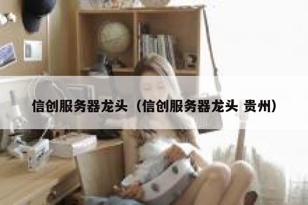 信创服务器龙头（信创服务器龙头 贵州） 第1张