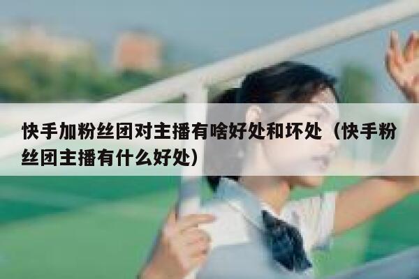 快手加粉丝团对主播有啥好处和坏处（快手粉丝团主播有什么好处） 第1张
