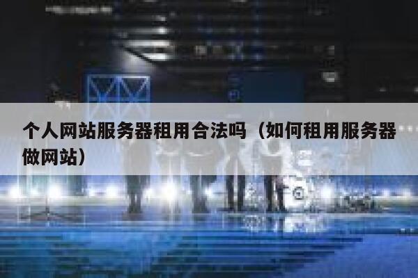 个人网站服务器租用合法吗（如何租用服务器做网站） 第1张