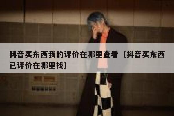 抖音买东西我的评价在哪里查看（抖音买东西已评价在哪里找） 第1张